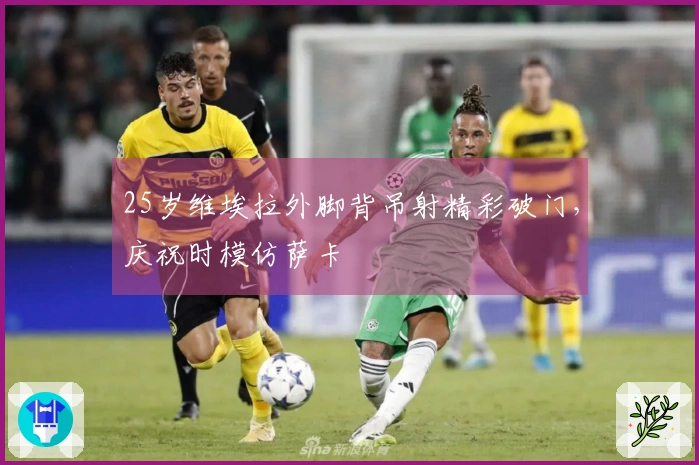 25岁维埃拉外脚背吊射精彩破门，庆祝时模仿萨卡