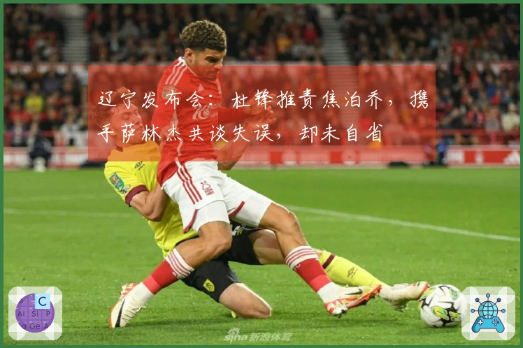 辽宁发布会：杜锋推责焦泊乔，携手萨林杰共谈失误，却未自省