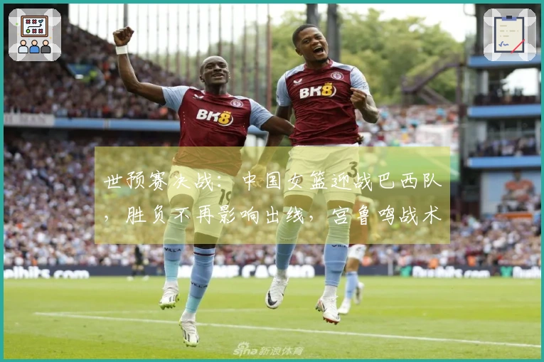 世预赛决战：中国女篮迎战巴西队，胜负不再影响出线，宫鲁鸣战术调整