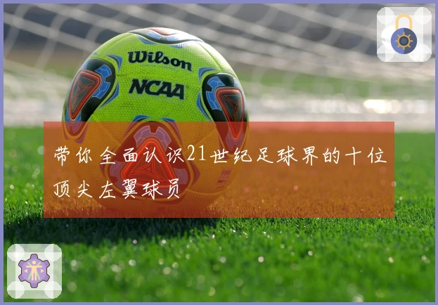 带你全面认识21世纪足球界的十位顶尖左翼球员