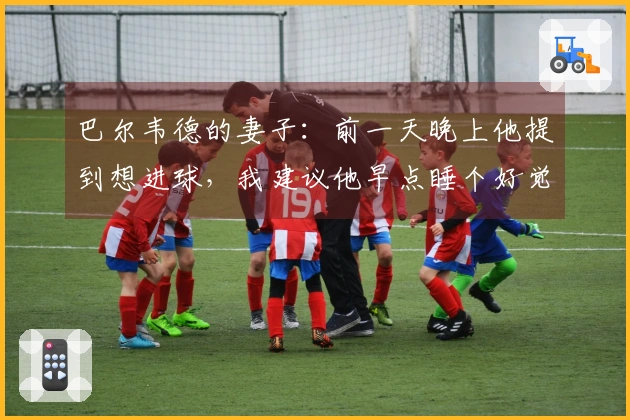 巴尔韦德的妻子：前一天晚上他提到想进球，我建议他早点睡个好觉