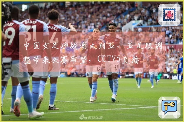 中国女足迎战澳大利亚，亚足联调整带来决赛希望，CCTV5直播