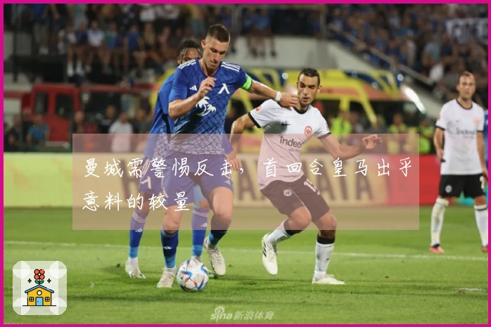 曼城需警惕反击，首回合皇马出乎意料的较量