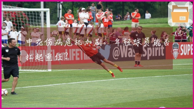 申花伤病危机加剧，年轻球员能否扛起重任？