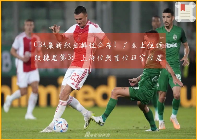 CBA最新积分排位公布！广东止住连败稳居第3：上海位列首位辽宁位居第9