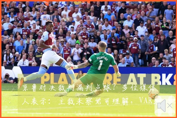 京鲁对决裁判漏判点球？多位媒体人表示：主裁未察觉可理解，VAR未介入合理