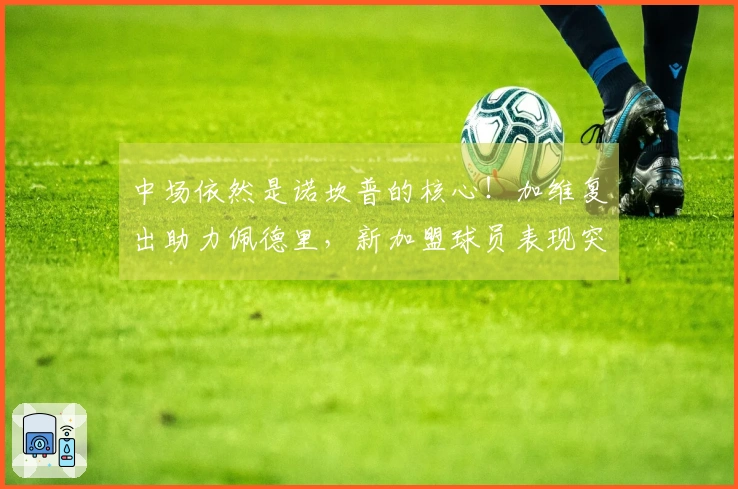 中场依然是诺坎普的核心！加维复出助力佩德里，新加盟球员表现突出