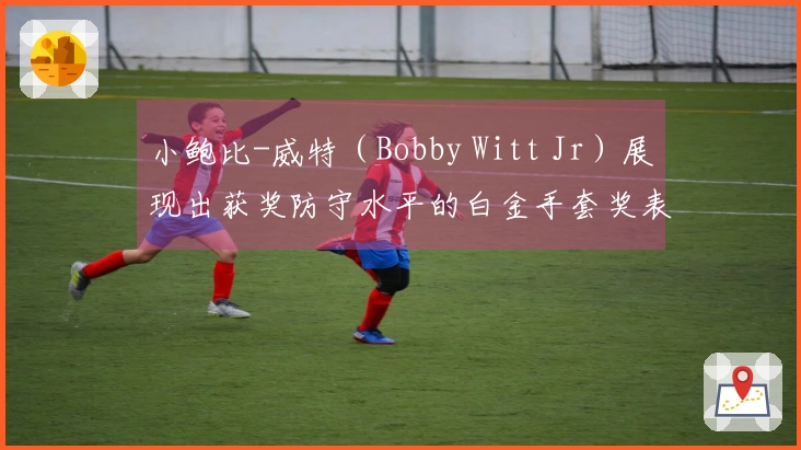 小鲍比-威特（Bobby Witt Jr）展现出获奖防守水平的白金手套奖表现