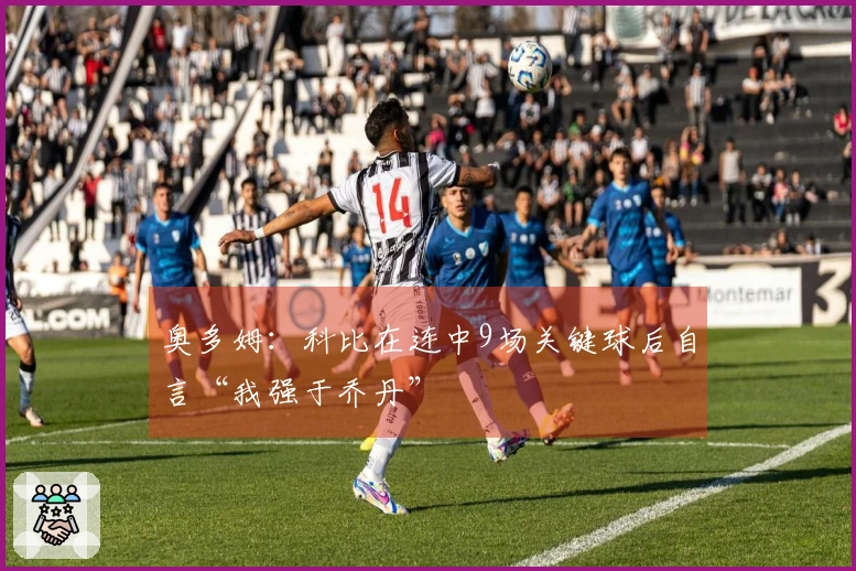 奥多姆：科比在连中9场关键球后自言“我强于乔丹”