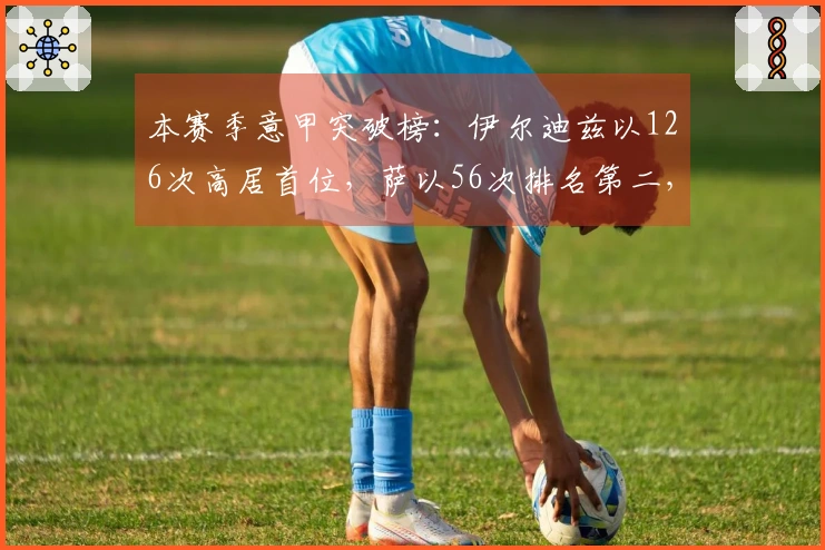 本赛季意甲突破榜：伊尔迪兹以126次高居首位，萨以56次排名第二，国米球员未入榜单