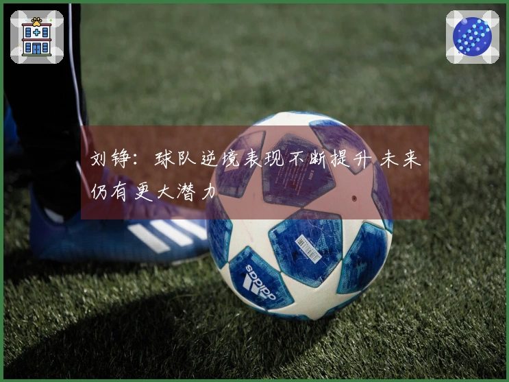 刘铮：球队逆境表现不断提升 未来仍有更大潜力