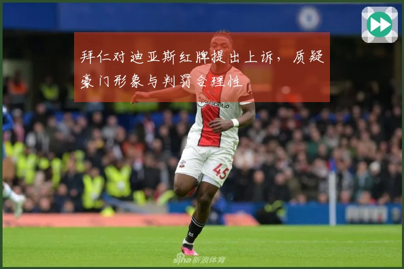 拜仁对迪亚斯红牌提出上诉，质疑豪门形象与判罚合理性