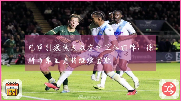 巴萨引援焦点放在中卫和前锋，德科与弗里克将继续留职