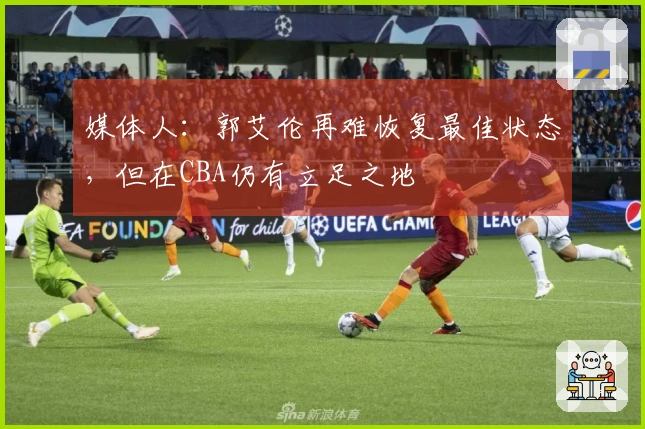 媒体人：郭艾伦再难恢复最佳状态，但在CBA仍有立足之地