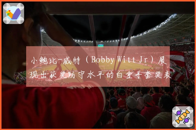 小鲍比-威特（Bobby Witt Jr）展现出获奖防守水平的白金手套奖表现